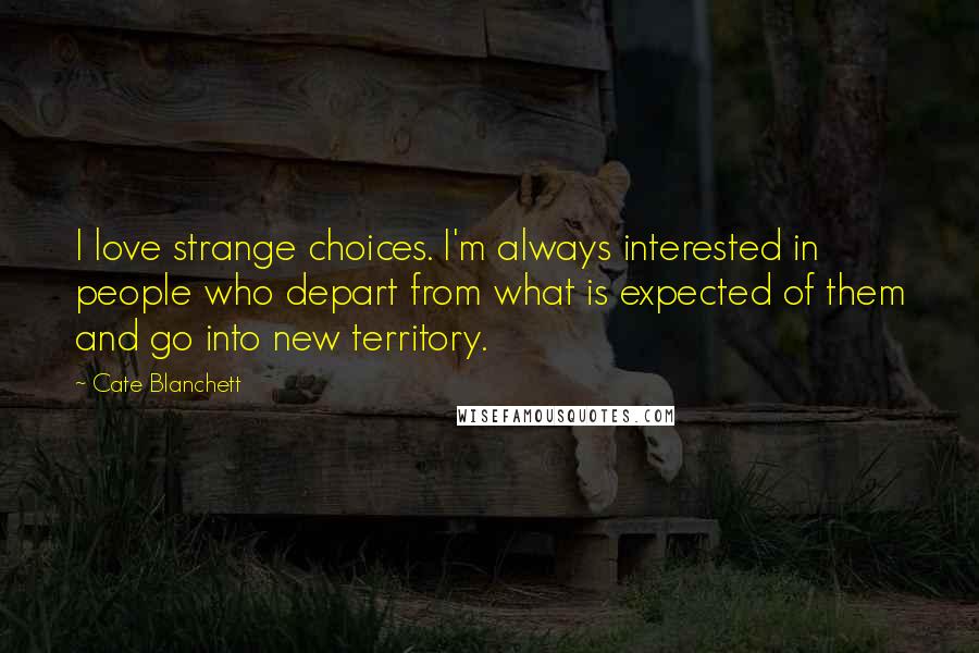 Cate Blanchett quotes: I love strange choices. I'm always interested in people who depart from what is expected of them and go into new territory.