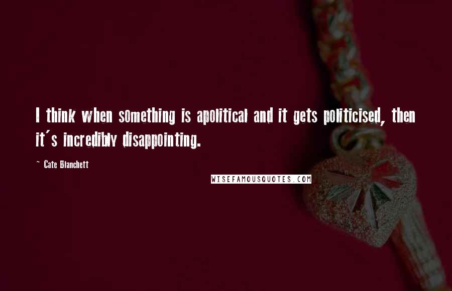 Cate Blanchett quotes: I think when something is apolitical and it gets politicised, then it's incredibly disappointing.