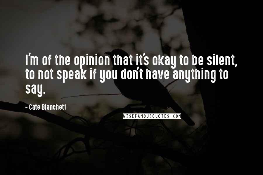 Cate Blanchett quotes: I'm of the opinion that it's okay to be silent, to not speak if you don't have anything to say.