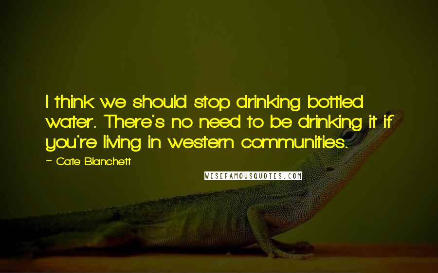 Cate Blanchett quotes: I think we should stop drinking bottled water. There's no need to be drinking it if you're living in western communities. Cate Blanchett quotes: I think we should stop drinking bottled water. There's no need to be drinking it if you're living in western communities.
