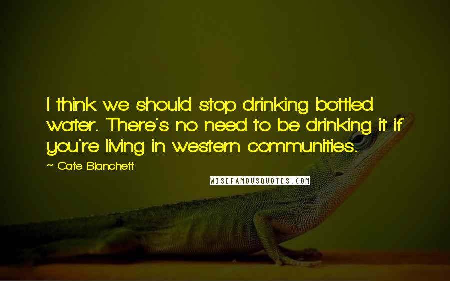 Cate Blanchett quotes: I think we should stop drinking bottled water. There's no need to be drinking it if you're living in western communities.