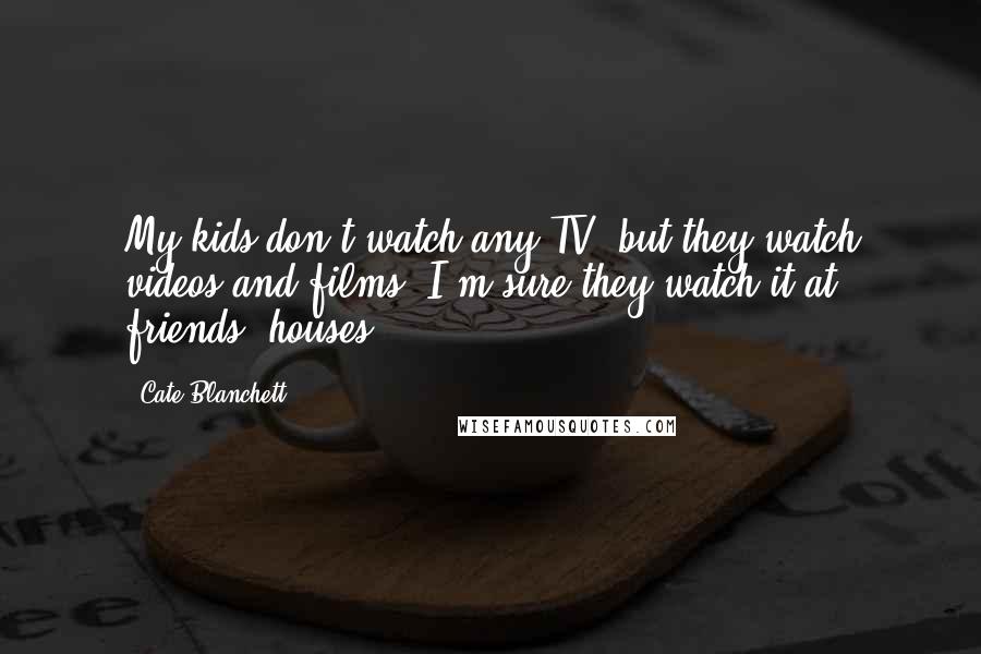 Cate Blanchett quotes: My kids don't watch any TV, but they watch videos and films. I'm sure they watch it at friends' houses.