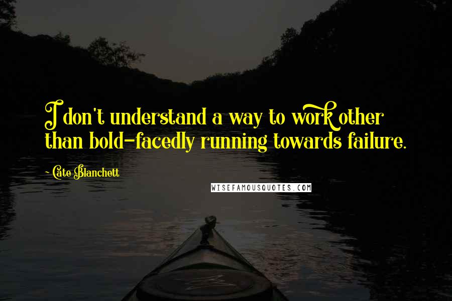 Cate Blanchett quotes: I don't understand a way to work other than bold-facedly running towards failure.