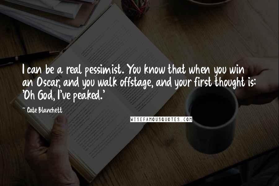 Cate Blanchett quotes: I can be a real pessimist. You know that when you win an Oscar, and you walk offstage, and your first thought is: 'Oh God, I've peaked.' Cate Blanchett quotes: I can be a real pessimist. You know that when you win an Oscar, and you walk offstage, and your first thought is: 'Oh God, I've peaked.'