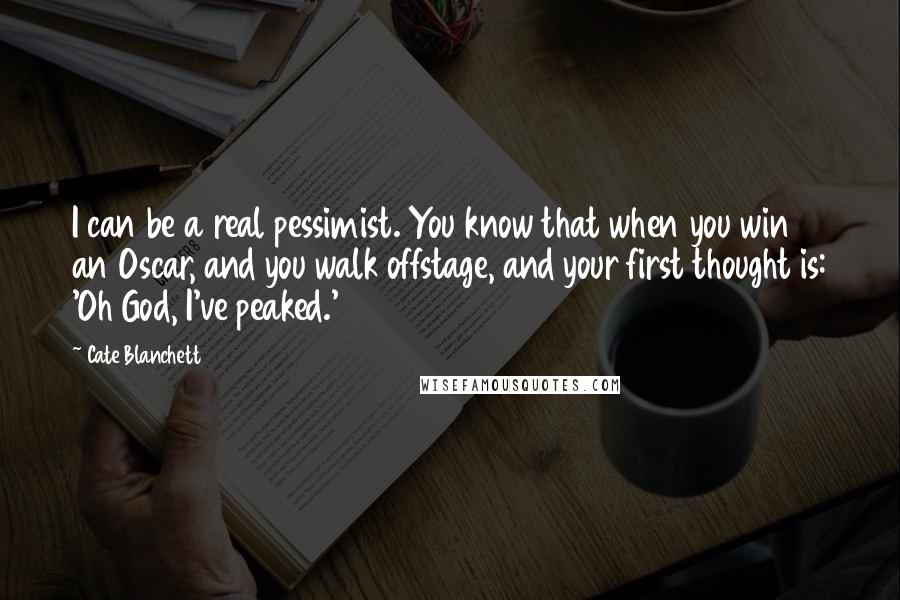 Cate Blanchett quotes: I can be a real pessimist. You know that when you win an Oscar, and you walk offstage, and your first thought is: 'Oh God, I've peaked.'