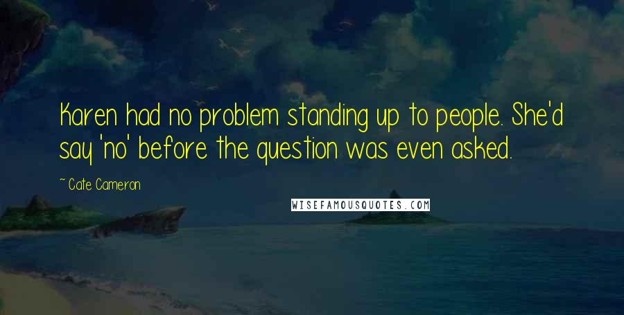 Cate Cameron quotes: Karen had no problem standing up to people. She'd say 'no' before the question was even asked. Cate Cameron quotes: Karen had no problem standing up to people. She'd say 'no' before the question was even asked.