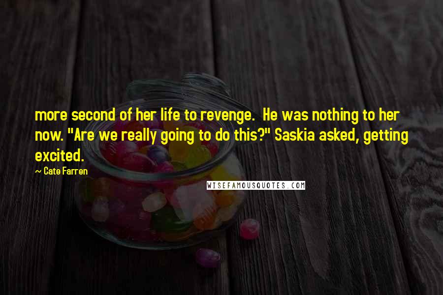 Cate Farren quotes: more second of her life to revenge. He was nothing to her now. "Are we really going to do this?" Saskia asked, getting excited.