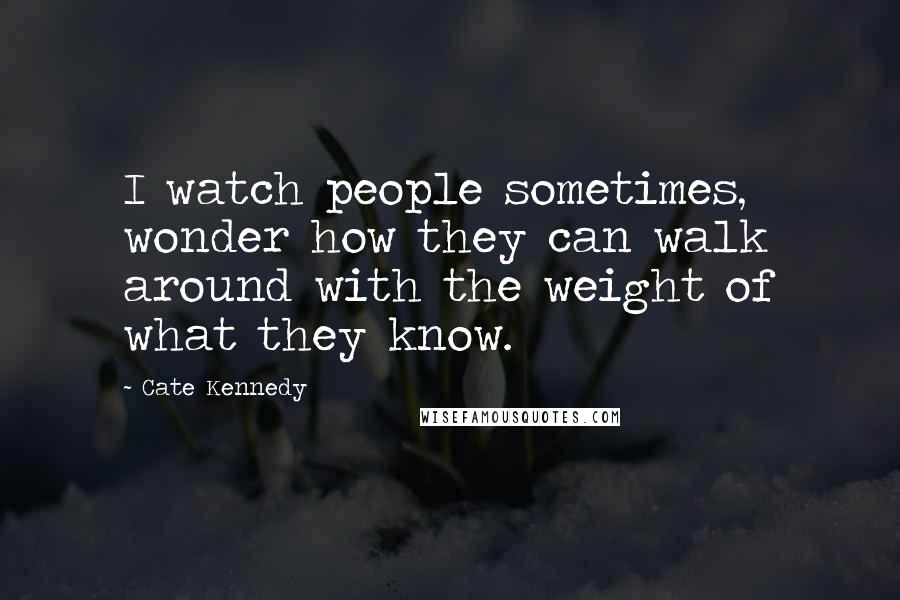 Cate Kennedy quotes: I watch people sometimes, wonder how they can walk around with the weight of what they know.