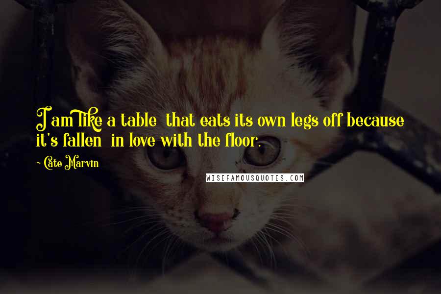 Cate Marvin quotes: I am like a table that eats its own legs off because it's fallen in love with the floor.