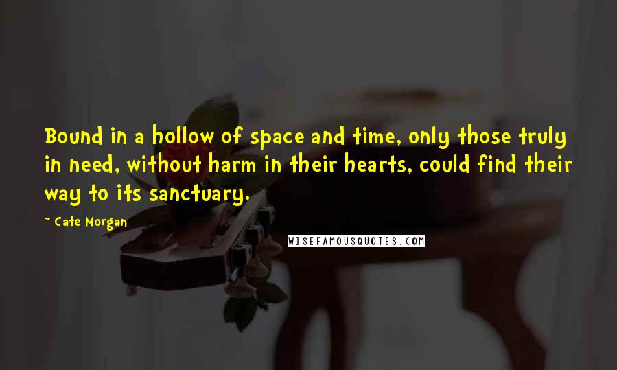 Cate Morgan quotes: Bound in a hollow of space and time, only those truly in need, without harm in their hearts, could find their way to its sanctuary.