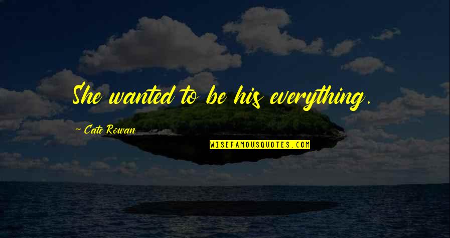 Cate Quotes By Cate Rowan: She wanted to be his everything. Cate Quotes By Cate Rowan: She wanted to be his everything.