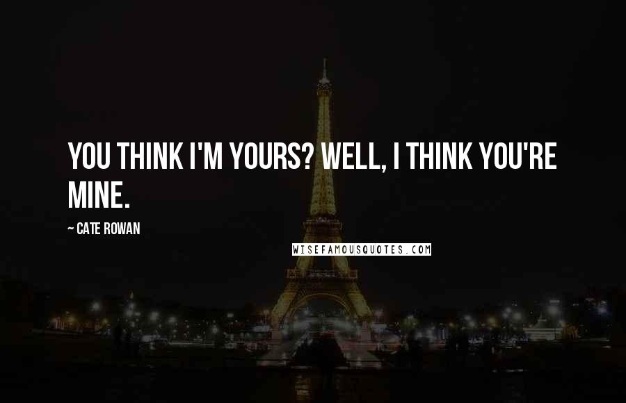 Cate Rowan quotes: You think I'm yours? Well, I think you're mine.