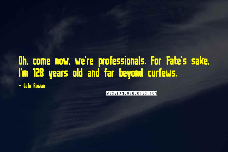 Cate Rowan quotes: Oh, come now, we're professionals. For Fate's sake, I'm 128 years old and far beyond curfews.