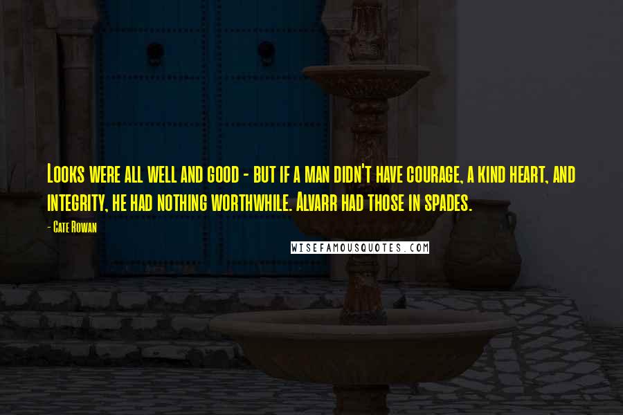 Cate Rowan quotes: Looks were all well and good - but if a man didn't have courage, a kind heart, and integrity, he had nothing worthwhile. Alvarr had those in spades.