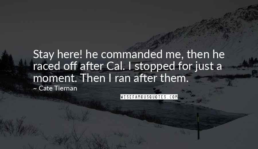Cate Tiernan quotes: Stay here! he commanded me, then he raced off after Cal. I stopped for just a moment. Then I ran after them.