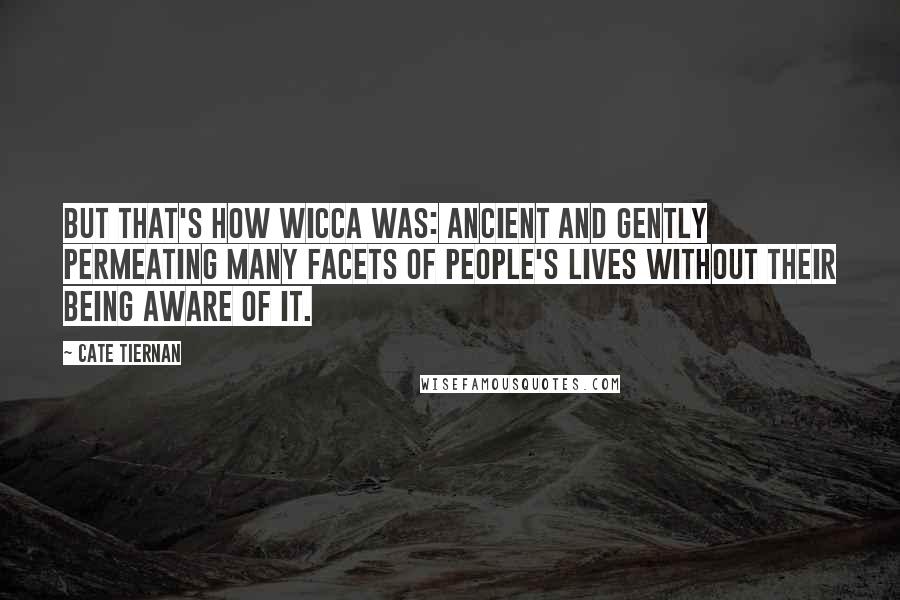 Cate Tiernan quotes: But that's how Wicca was: ancient and gently permeating many facets of people's lives without their being aware of it.