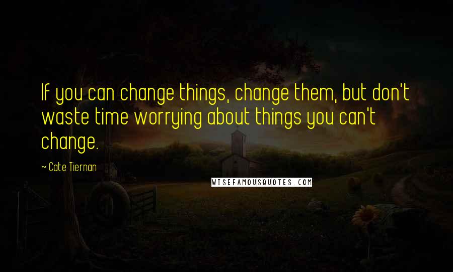 Cate Tiernan quotes: If you can change things, change them, but don't waste time worrying about things you can't change.