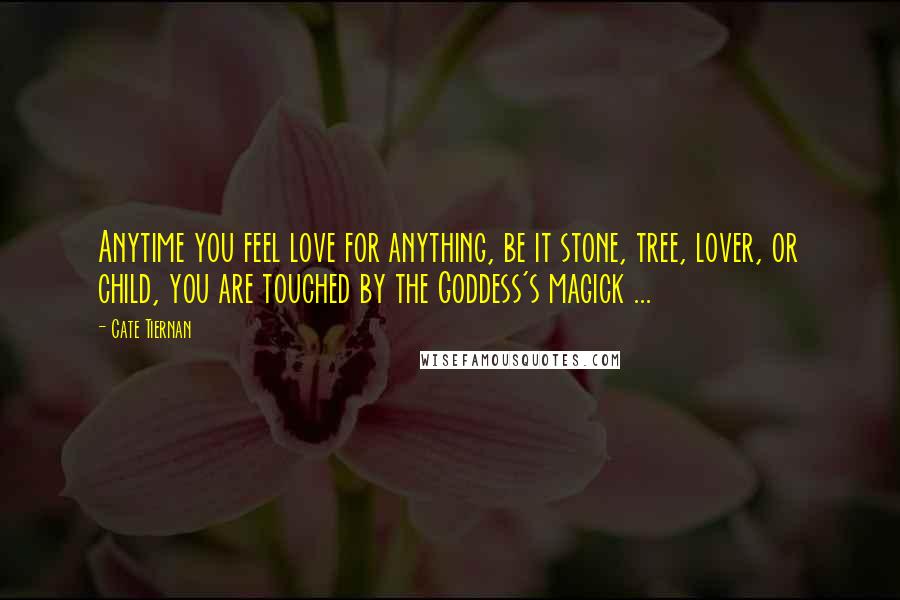 Cate Tiernan quotes: Anytime you feel love for anything, be it stone, tree, lover, or child, you are touched by the Goddess's magick ... Cate Tiernan quotes: Anytime you feel love for anything, be it stone, tree, lover, or child, you are touched by the Goddess's magick ...