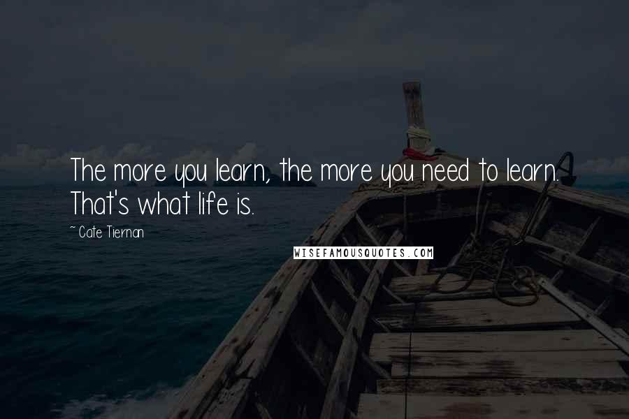 Cate Tiernan quotes: The more you learn, the more you need to learn. That's what life is.