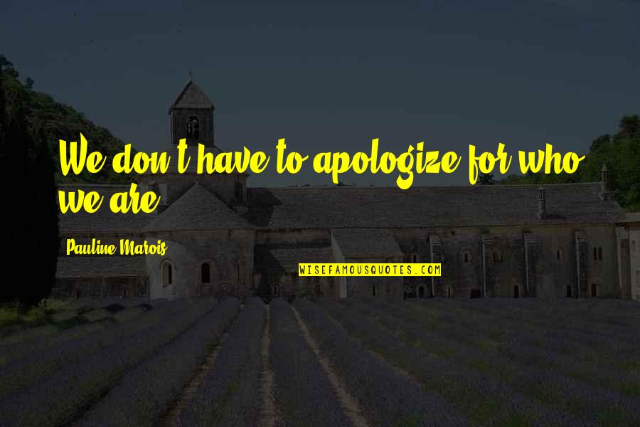Cater To Him Quotes By Pauline Marois: We don't have to apologize for who we