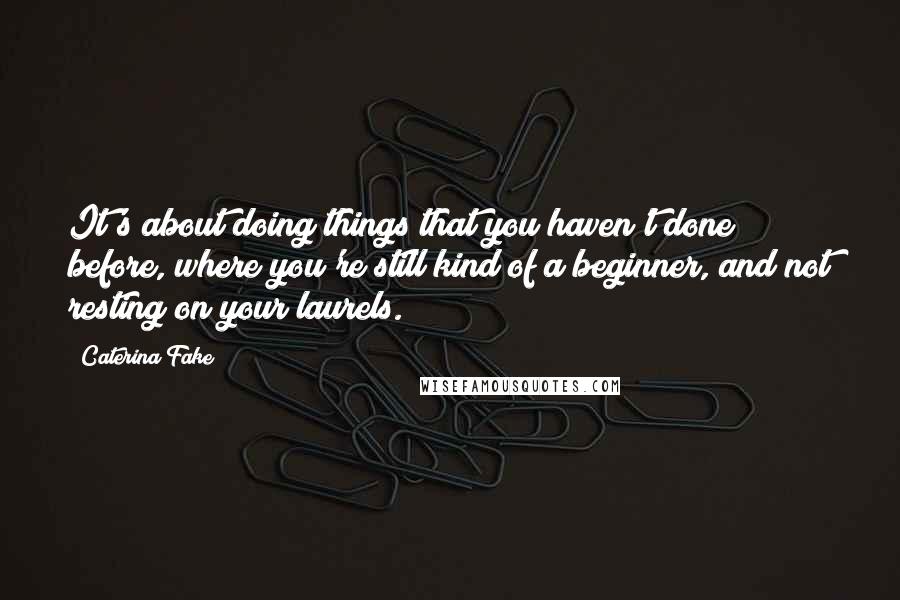 Caterina Fake quotes: It's about doing things that you haven't done before, where you're still kind of a beginner, and not resting on your laurels. Caterina Fake quotes: It's about doing things that you haven't done before, where you're still kind of a beginner, and not resting on your laurels.