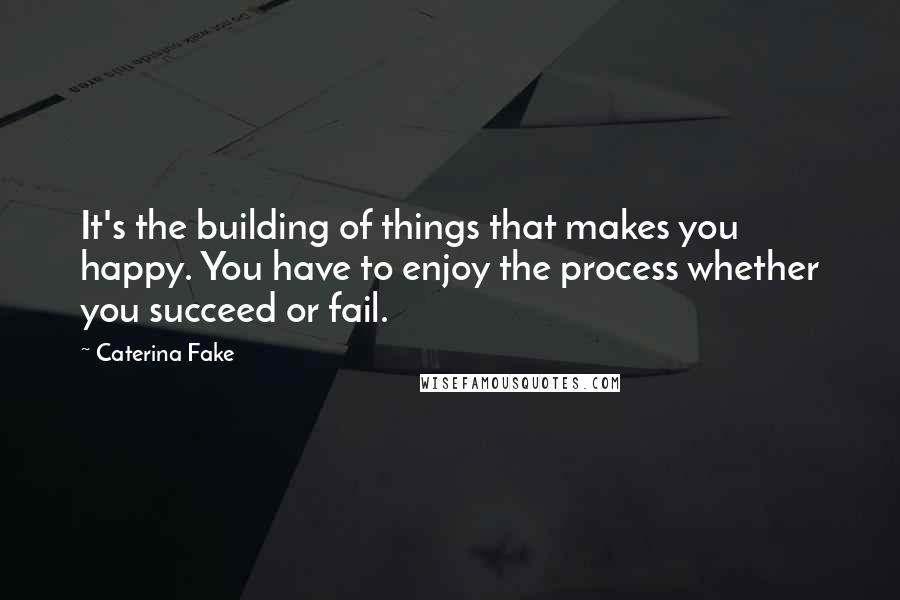 Caterina Fake quotes: It's the building of things that makes you happy. You have to enjoy the process whether you succeed or fail.