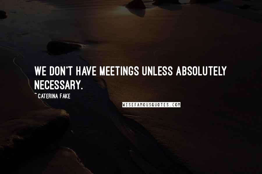Caterina Fake quotes: We don't have meetings unless absolutely necessary.