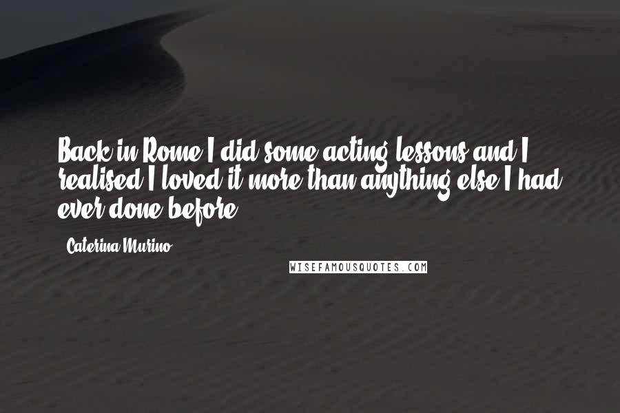 Caterina Murino quotes: Back in Rome I did some acting lessons and I realised I loved it more than anything else I had ever done before.