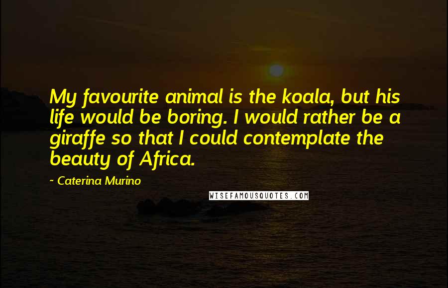 Caterina Murino quotes: My favourite animal is the koala, but his life would be boring. I would rather be a giraffe so that I could contemplate the beauty of Africa. Caterina Murino quotes: My favourite animal is the koala, but his life would be boring. I would rather be a giraffe so that I could contemplate the beauty of Africa.