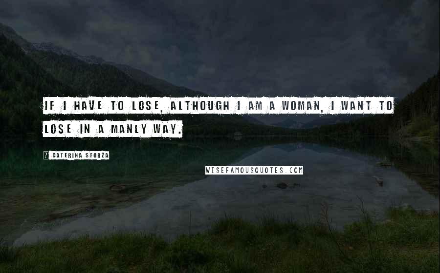 Caterina Sforza quotes: If I have to lose, although I am a woman, I want to lose in a manly way.