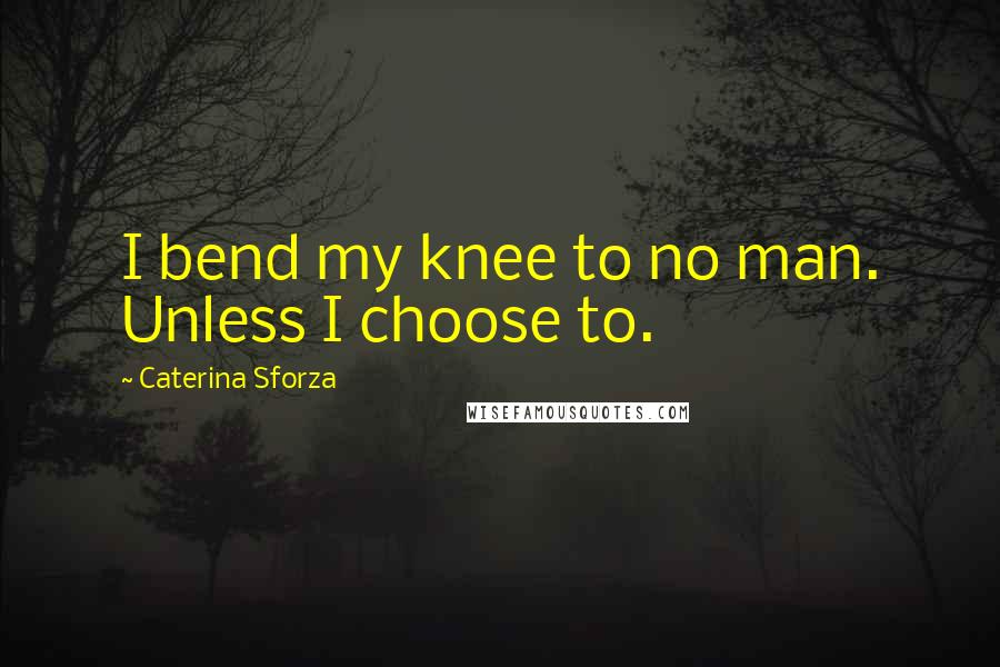 Caterina Sforza quotes: I bend my knee to no man. Unless I choose to.