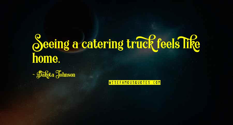 Catering Quotes By Dakota Johnson: Seeing a catering truck feels like home.