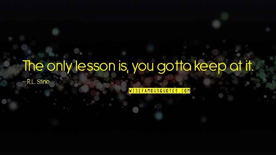 Catering To Others Quotes By R.L. Stine: The only lesson is, you gotta keep at Catering To Others Quotes By R.L. Stine: The only lesson is, you gotta keep at