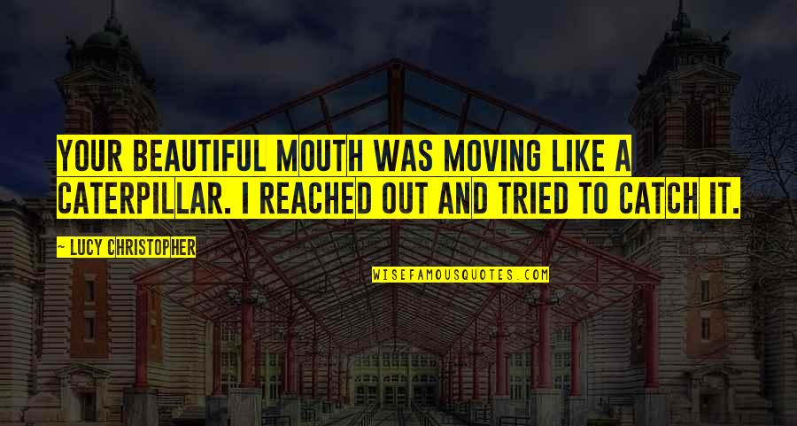 Caterpillar Quotes By Lucy Christopher: Your beautiful mouth was moving like a caterpillar.