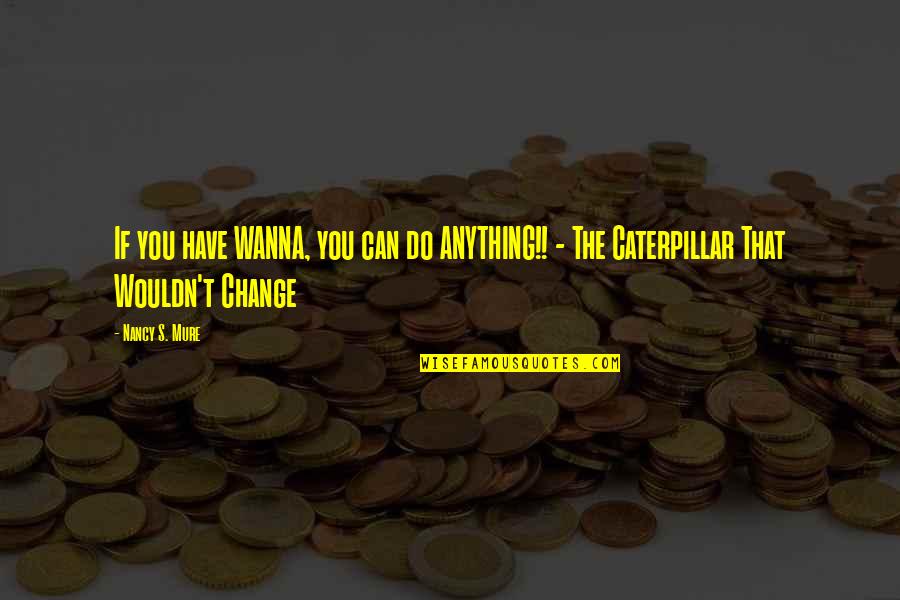 Caterpillar Quotes By Nancy S. Mure: If you have WANNA, you can do ANYTHING!!