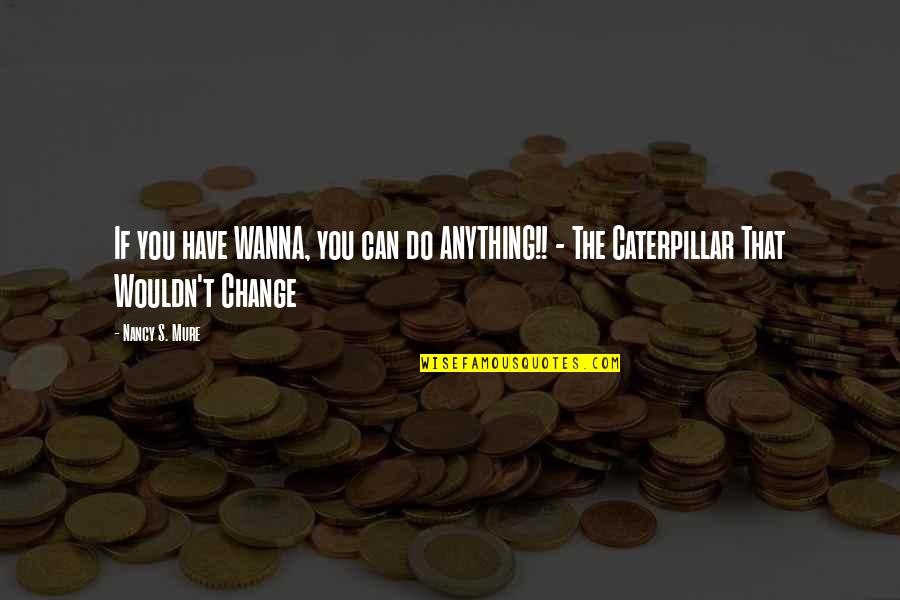 Caterpilliar Quotes By Nancy S. Mure: If you have WANNA, you can do ANYTHING!!