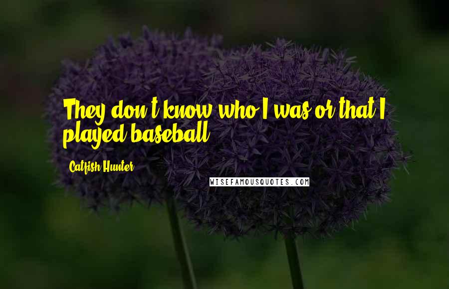 Catfish Hunter quotes: They don't know who I was or that I played baseball.