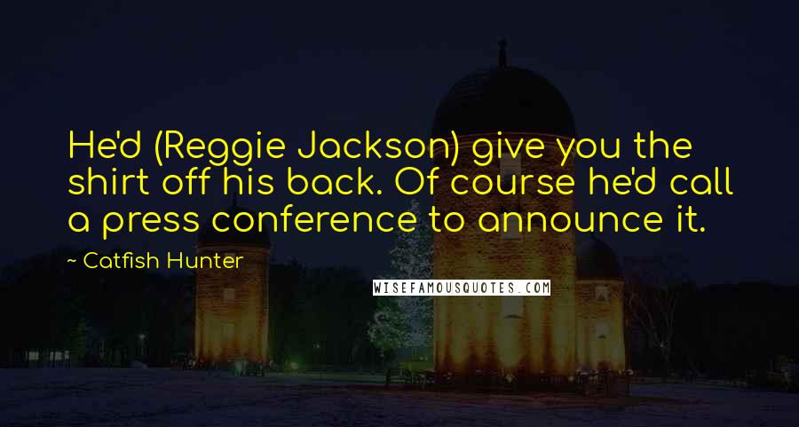 Catfish Hunter quotes: He'd (Reggie Jackson) give you the shirt off his back. Of course he'd call a press conference to announce it.