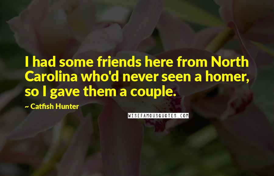 Catfish Hunter quotes: I had some friends here from North Carolina who'd never seen a homer, so I gave them a couple.