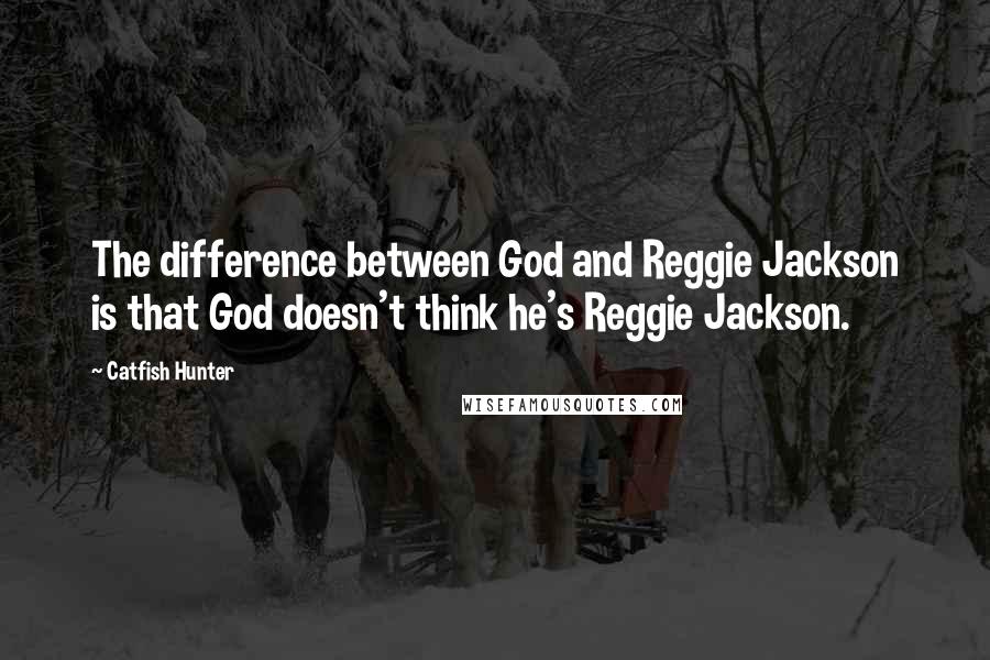 Catfish Hunter quotes: The difference between God and Reggie Jackson is that God doesn't think he's Reggie Jackson.