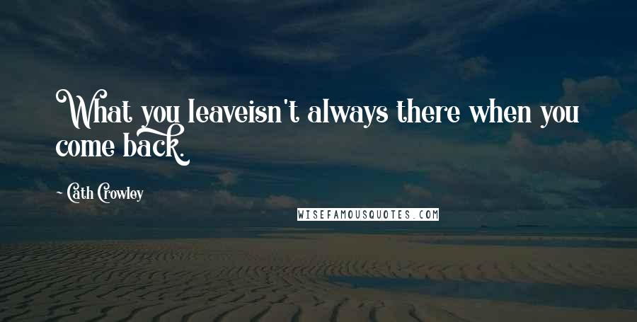 Cath Crowley quotes: What you leaveisn't always there when you come back.