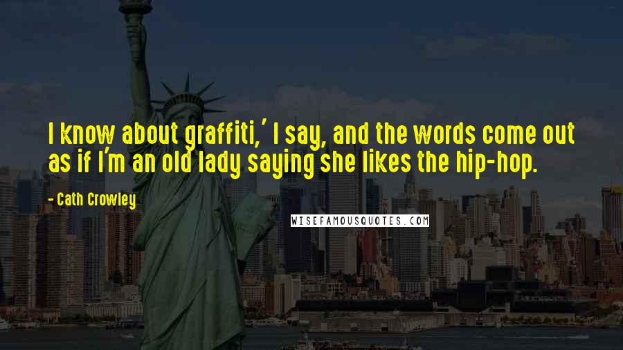 Cath Crowley quotes: I know about graffiti,' I say, and the words come out as if I'm an old lady saying she likes the hip-hop.