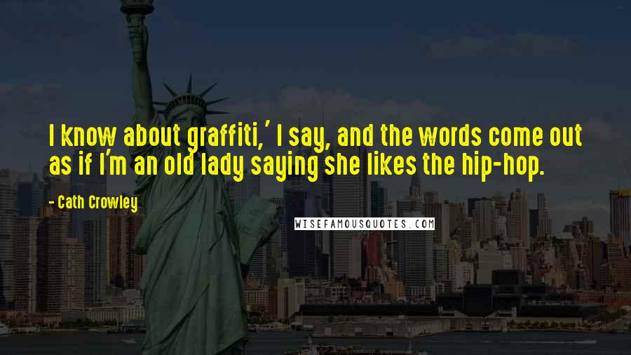 Cath Crowley quotes: I know about graffiti,' I say, and the words come out as if I'm an old lady saying she likes the hip-hop. Cath Crowley quotes: I know about graffiti,' I say, and the words come out as if I'm an old lady saying she likes the hip-hop.