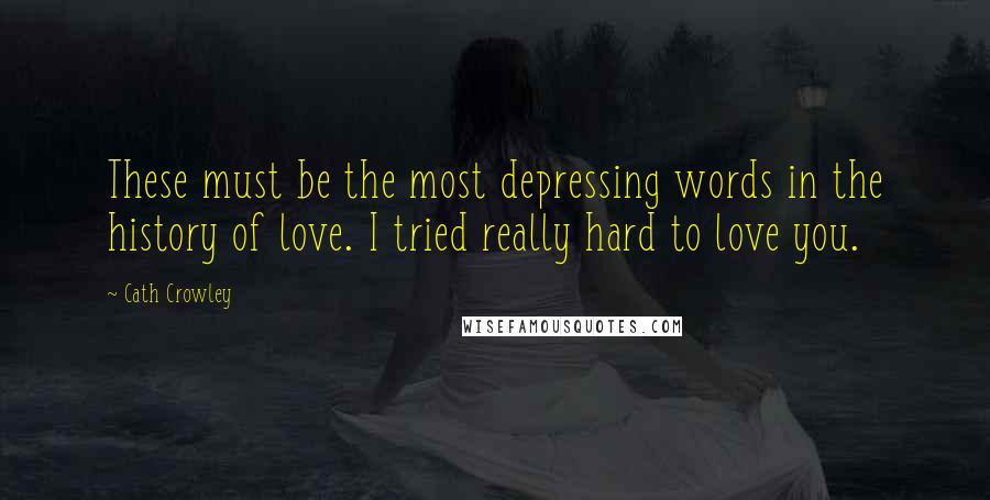 Cath Crowley quotes: These must be the most depressing words in the history of love. I tried really hard to love you.