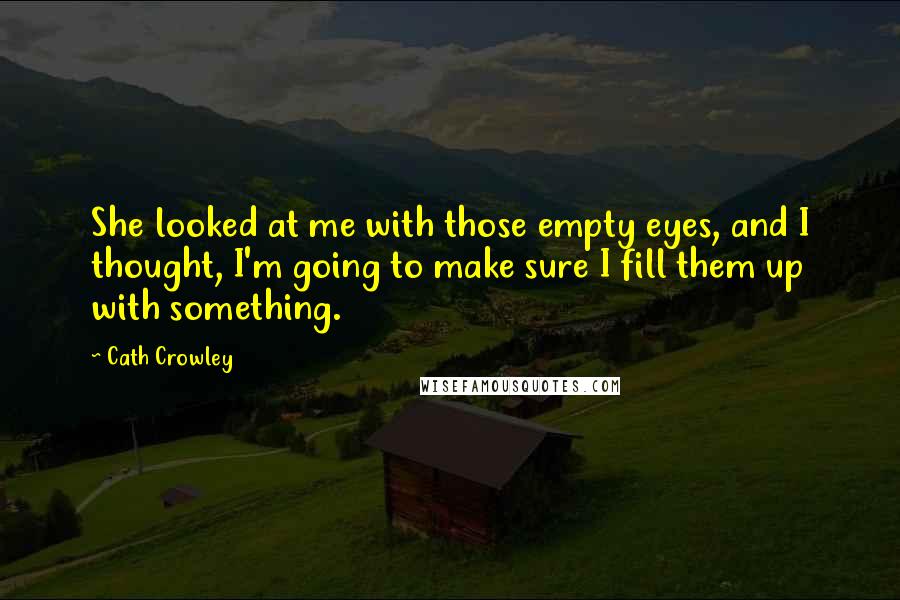 Cath Crowley quotes: She looked at me with those empty eyes, and I thought, I'm going to make sure I fill them up with something. Cath Crowley quotes: She looked at me with those empty eyes, and I thought, I'm going to make sure I fill them up with something.