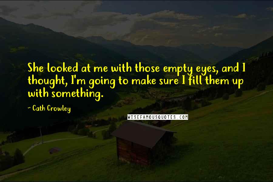 Cath Crowley quotes: She looked at me with those empty eyes, and I thought, I'm going to make sure I fill them up with something.