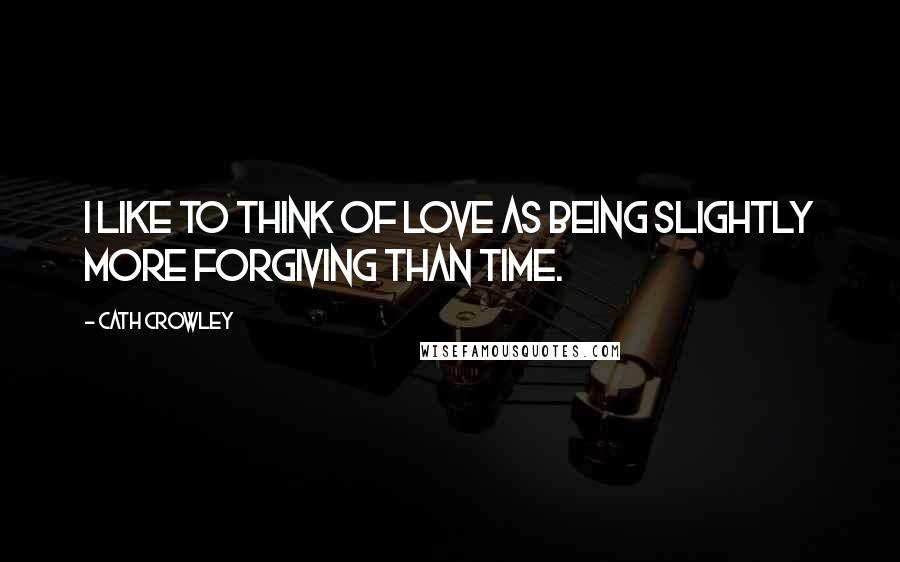 Cath Crowley quotes: I like to think of love as being slightly more forgiving than time.