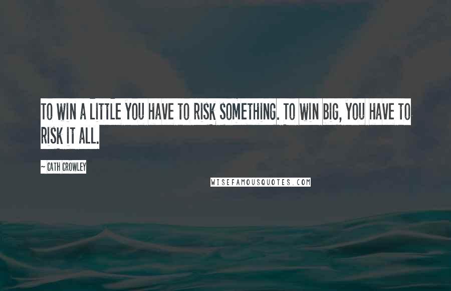 Cath Crowley quotes: To win a little you have to risk something. To win big, you have to risk it all.