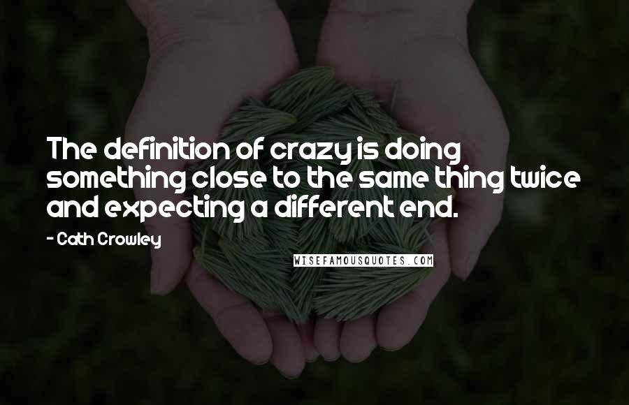 Cath Crowley quotes: The definition of crazy is doing something close to the same thing twice and expecting a different end. Cath Crowley quotes: The definition of crazy is doing something close to the same thing twice and expecting a different end.