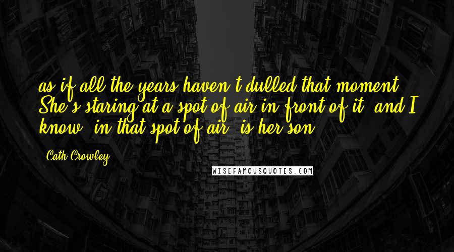 Cath Crowley quotes: as if all the years haven't dulled that moment. She's staring at a spot of air in front of it, and I know, in that spot of air, is her